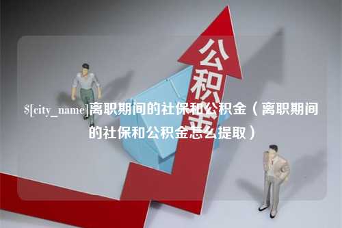 广饶离职期间的社保和公积金（离职期间的社保和公积金怎么提取）