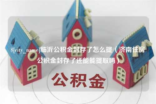 广饶临沂公积金封存了怎么提（济南住房公积金封存了还能能提取吗）