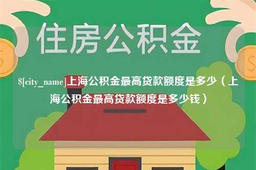 广饶上海公积金最高贷款额度是多少（上海公积金最高贷款额度是多少钱）