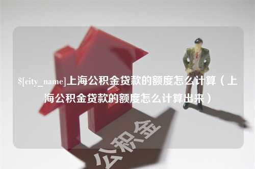 广饶上海公积金贷款的额度怎么计算（上海公积金贷款的额度怎么计算出来）